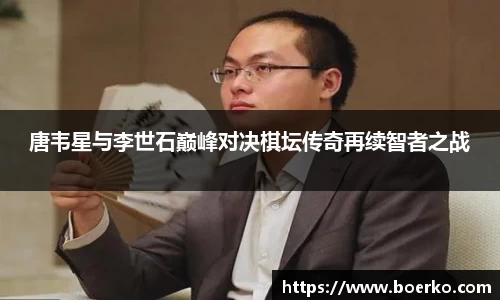 唐韦星与李世石巅峰对决棋坛传奇再续智者之战