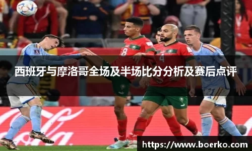 西班牙与摩洛哥全场及半场比分分析及赛后点评