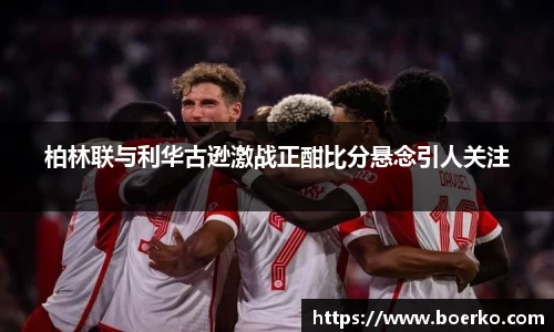 柏林联与利华古逊激战正酣比分悬念引人关注